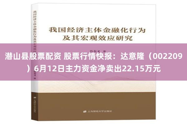 潜山县股票配资 股票行情快报：达意隆（002209）6月12日主力资金净卖出22.15万元