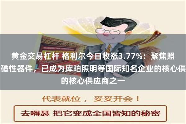 黄金交易杠杆 格利尔今日收涨3.77%：聚焦照明产品及磁性器件，已成为库珀照明等国际知名企业的核心供应商之一