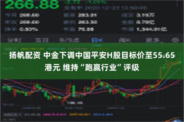 扬帆配资 中金下调中国平安H股目标价至55.65港元 维持“跑赢行业”评级