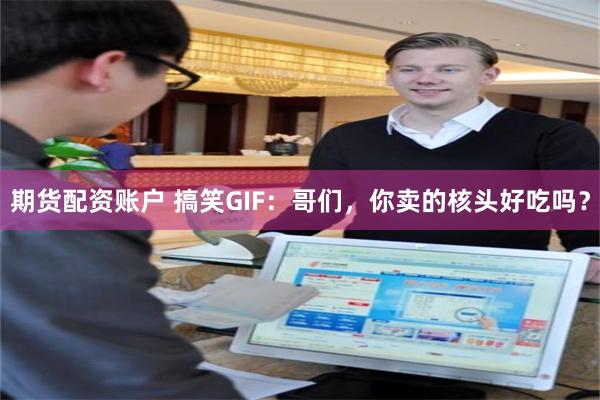 期货配资账户 搞笑GIF：哥们，你卖的核头好吃吗？