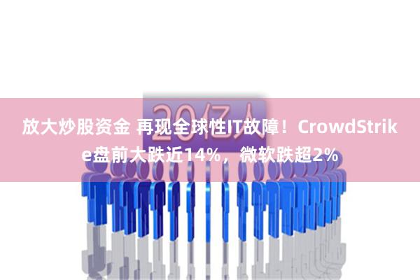 放大炒股资金 再现全球性IT故障！CrowdStrike盘前大跌近14%，微软跌超2%