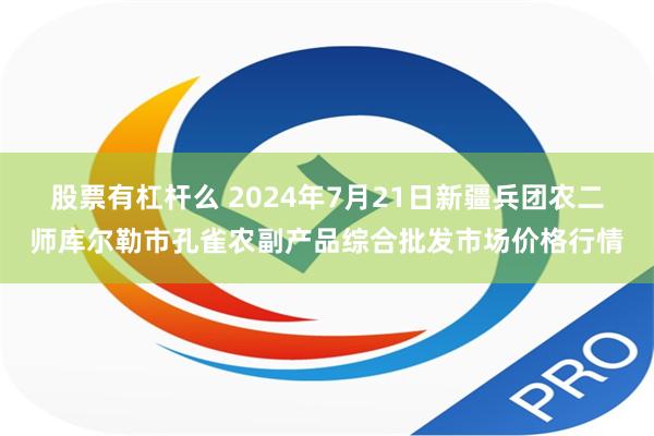 股票有杠杆么 2024年7月21日新疆兵团农二师库尔勒市孔雀农副产品综合批发市场价格行情