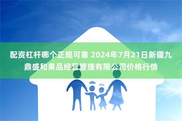 配资杠杆哪个正规可靠 2024年7月21日新疆九鼎盛和果品经营管理有限公司价格行情