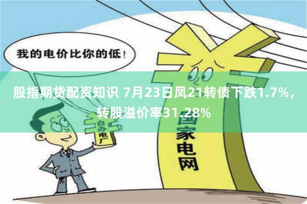 股指期货配资知识 7月23日凤21转债下跌1.7%，转股溢价率31.28%