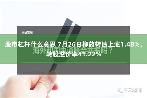 股市杠杆什么意思 7月26日柳药转债上涨1.48%，转股溢价率41.22%