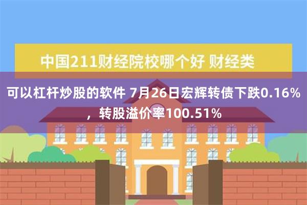 可以杠杆炒股的软件 7月26日宏辉转债下跌0.16%，转股溢价率100.51%