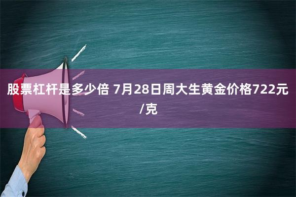 股票杠杆是多少倍 7月28日周大生黄金价格722元/克