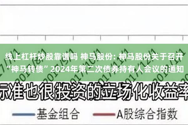 线上杠杆炒股靠谱吗 神马股份: 神马股份关于召开“神马转债”2024年第二次债券持有人会议的通知