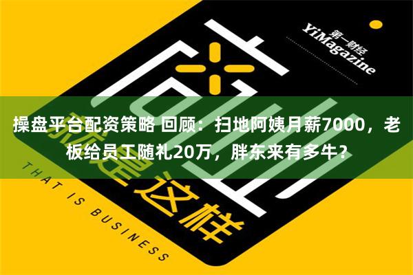 操盘平台配资策略 回顾：扫地阿姨月薪7000，老板给员工随礼20万，胖东来有多牛？