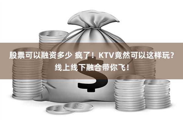 股票可以融资多少 疯了！KTV竟然可以这样玩？线上线下融合带你飞！