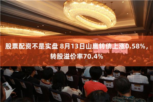 股票配资不是实盘 8月13日山鹰转债上涨0.58%，转股溢价率70.4%