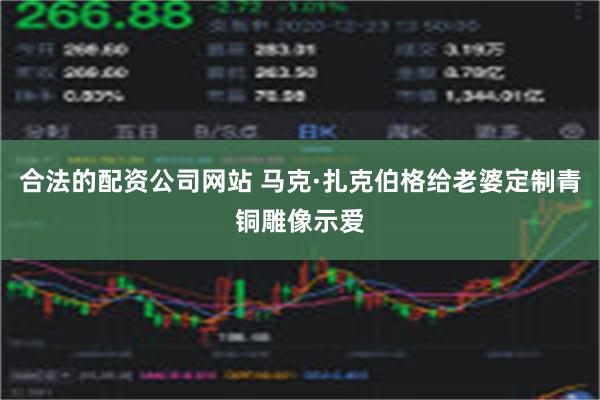 合法的配资公司网站 马克·扎克伯格给老婆定制青铜雕像示爱