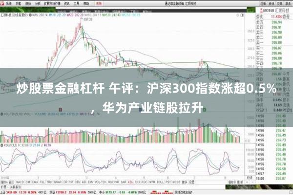 炒股票金融杠杆 午评：沪深300指数涨超0.5%，华为产业链股拉升