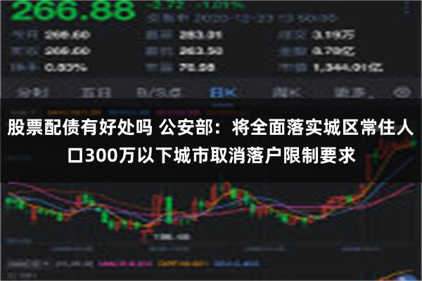 股票配债有好处吗 公安部：将全面落实城区常住人口300万以下城市取消落户限制要求