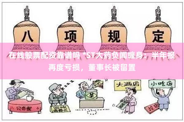 在线股票配资靠谱吗 *ST大药负闻缠身：半年报再度亏损，董事长被留置