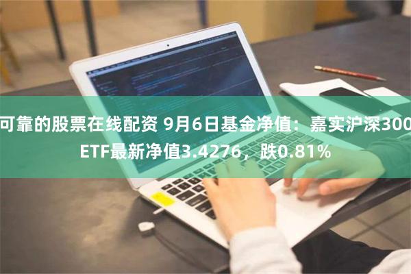 可靠的股票在线配资 9月6日基金净值：嘉实沪深300ETF最新净值3.4276，跌0.81%