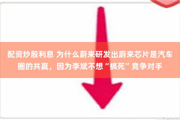 配资炒股利息 为什么蔚来研发出蔚来芯片是汽车圈的共赢，因为李斌不想“搞死”竞争对手