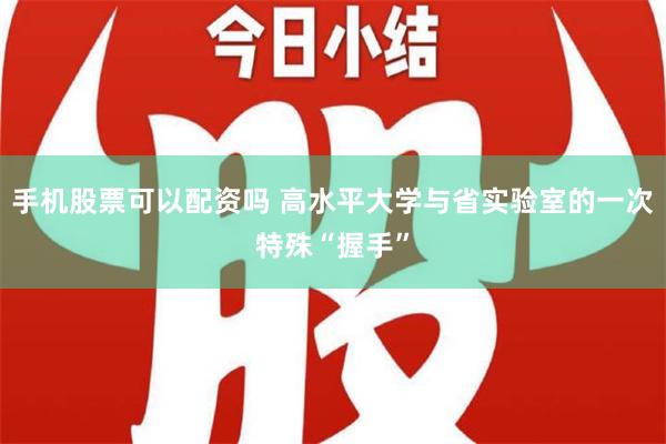 手机股票可以配资吗 高水平大学与省实验室的一次特殊“握手”