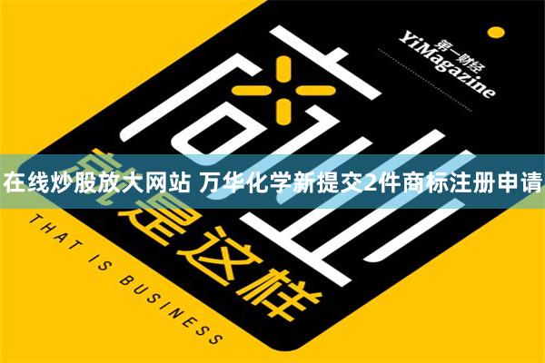 在线炒股放大网站 万华化学新提交2件商标注册申请