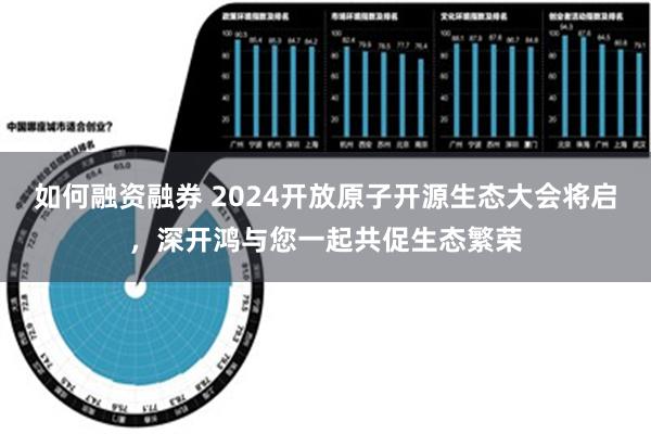 如何融资融券 2024开放原子开源生态大会将启，深开鸿与您一起共促生态繁荣