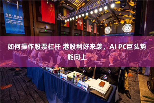 如何操作股票杠杆 港股利好来袭，AI PC巨头势能向上