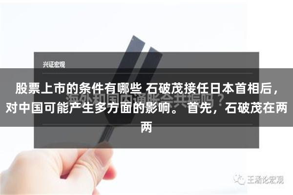 股票上市的条件有哪些 石破茂接任日本首相后，对中国可能产生多方面的影响。 首先，石破茂在两