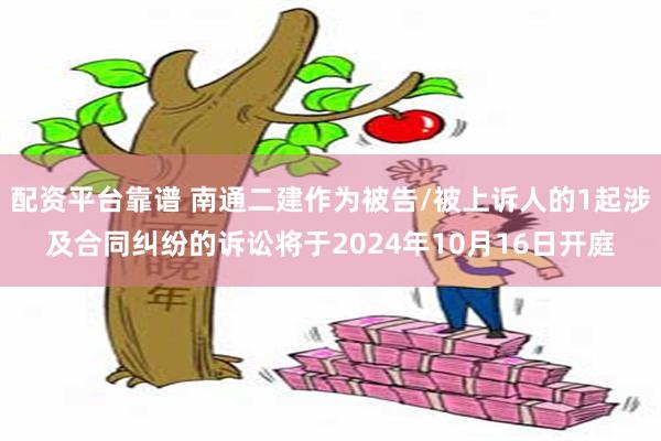 配资平台靠谱 南通二建作为被告/被上诉人的1起涉及合同纠纷的诉讼将于2024年10月16日开庭