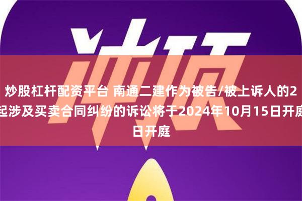 炒股杠杆配资平台 南通二建作为被告/被上诉人的2起涉及买卖合同纠纷的诉讼将于2024年10月15日开庭