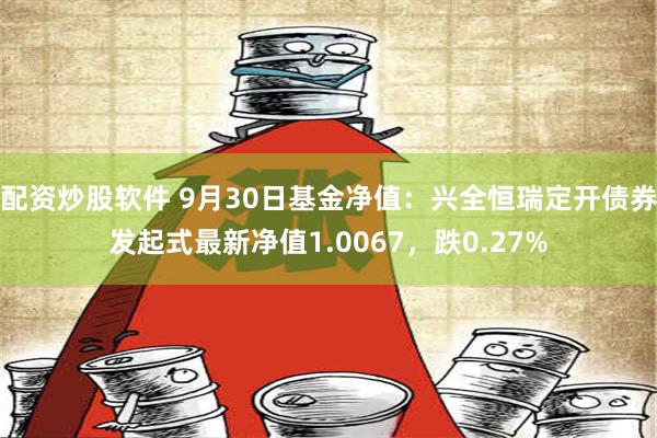 配资炒股软件 9月30日基金净值：兴全恒瑞定开债券发起式最新净值1.0067，跌0.27%