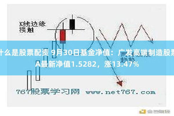 什么是股票配资 9月30日基金净值：广发高端制造股票A最新净值1.5282，涨13.47%