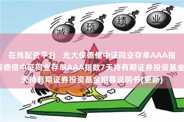 在线配资平台   光大保德信中证同业存单AAA指数7天持有: 光大保德信中证同业存单AAA指数7天持有期证券投资基金招募说明书(更新)