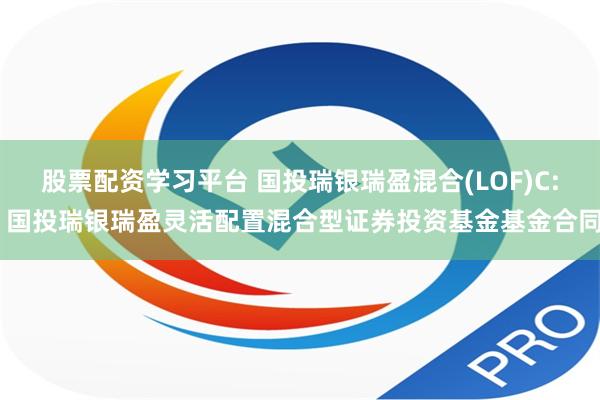 股票配资学习平台 国投瑞银瑞盈混合(LOF)C: 国投瑞银瑞盈灵活配置混合型证券投资基金基金合同