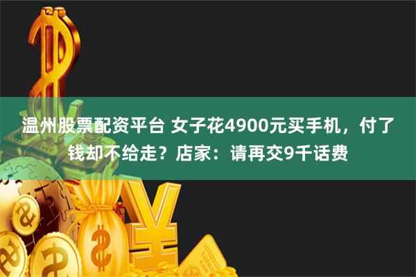 温州股票配资平台 女子花4900元买手机，付了钱却不给走？店家：请再交9千话费