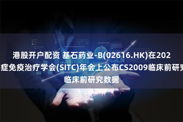 港股开户配资 基石药业-B(02616.HK)在2024年癌症免疫治疗学会(SITC)年会上公布CS2009临床前研究数据