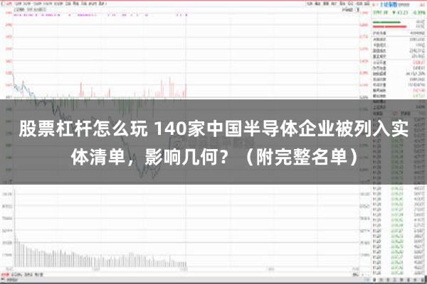 股票杠杆怎么玩 140家中国半导体企业被列入实体清单，影响几何？（附完整名单）