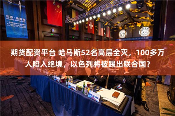 期货配资平台 哈马斯52名高层全灭，100多万人陷入绝境，以色列将被踢出联合国？