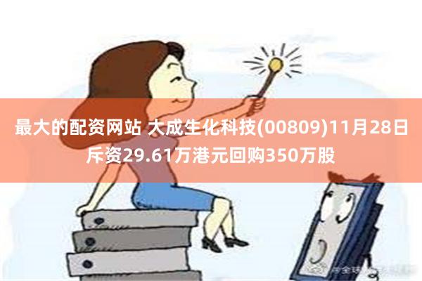 最大的配资网站 大成生化科技(00809)11月28日斥资29.61万港元回购350万股