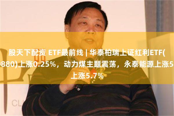 股天下配资 ETF最前线 | 华泰柏瑞上证红利ETF(510880)上涨0.25%，动力煤主题震荡，永泰能源上涨5.7%