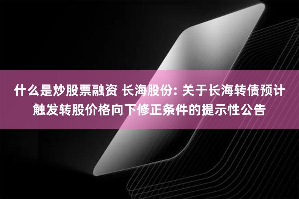 什么是炒股票融资 长海股份: 关于长海转债预计触发转股价格向下修正条件的提示性公告