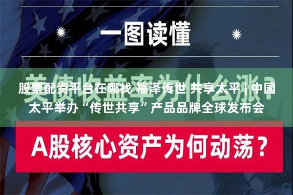 股票配资平台在哪找 福泽传世 共享太平 | 中国太平举办“传世共享”产品品牌全球发布会