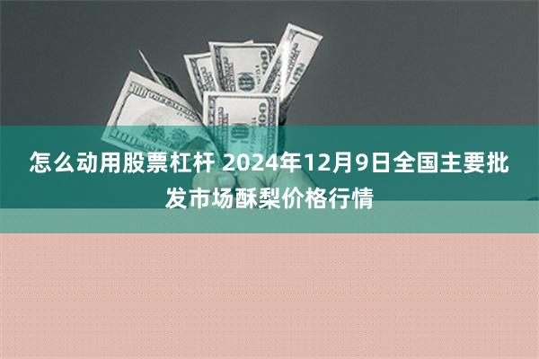 怎么动用股票杠杆 2024年12月9日全国主要批发市场酥梨价格行情