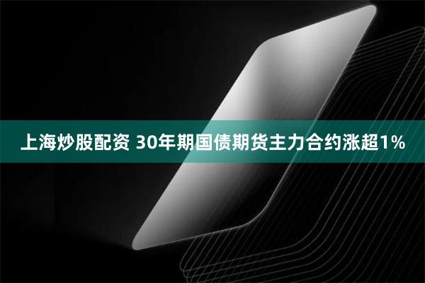 上海炒股配资 30年期国债期货主力合约涨超1%