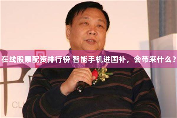 在线股票配资排行榜 智能手机进国补，会带来什么？