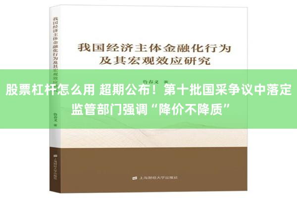 股票杠杆怎么用 超期公布！第十批国采争议中落定 监管部门强调“降价不降质”