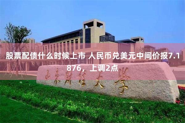 股票配债什么时候上市 人民币兑美元中间价报7.1876，上调2点