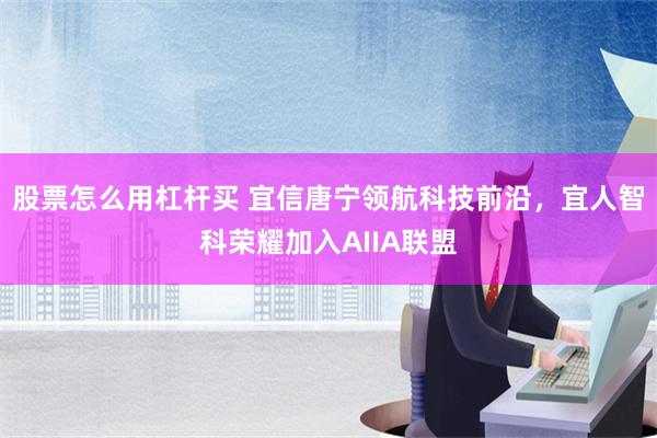 股票怎么用杠杆买 宜信唐宁领航科技前沿，宜人智科荣耀加入AIIA联盟