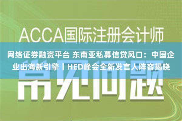 网络证劵融资平台 东南亚私募信贷风口：中国企业出海新引擎丨HED峰会全新发言人阵容揭晓