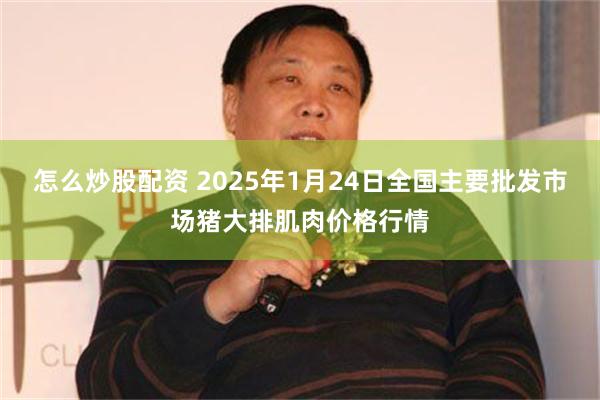 怎么炒股配资 2025年1月24日全国主要批发市场猪大排肌肉价格行情