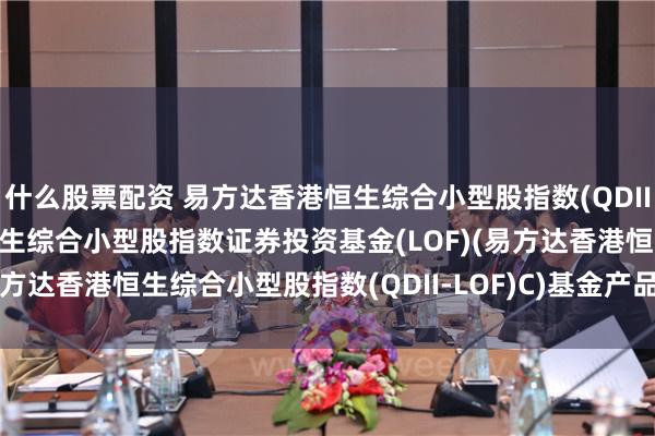 什么股票配资 易方达香港恒生综合小型股指数(QDII-LOF)C: 易方达香港恒生综合小型股指数证券投资基金(LOF)(易方达香港恒生综合小型股指数(QDII-LOF)C)基金产品资料概要更新