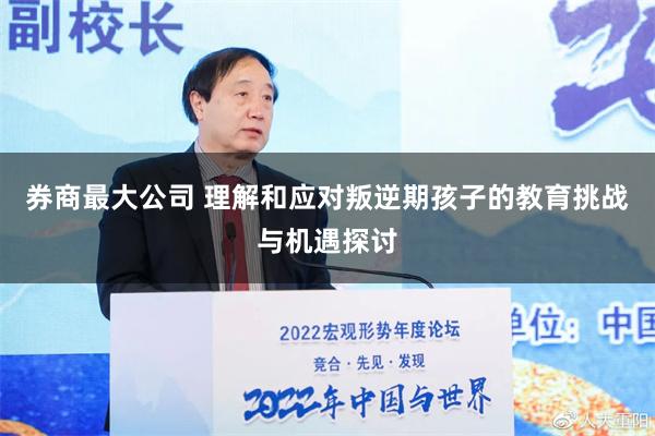 券商最大公司 理解和应对叛逆期孩子的教育挑战与机遇探讨